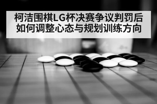 柯洁围棋LG杯决赛争议判罚后如何调整心态与规划训练方向