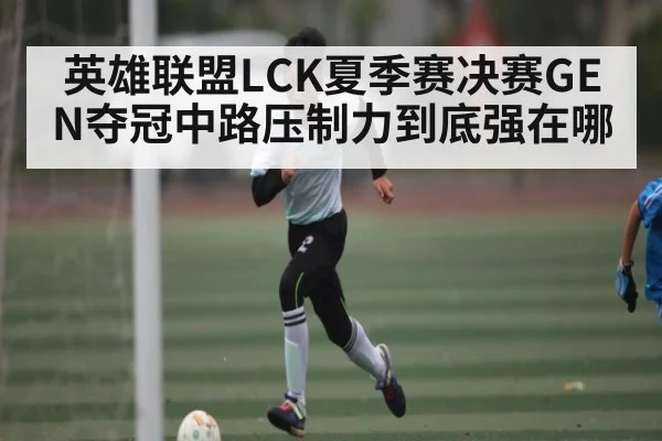 英雄联盟LCK夏季赛决赛GEN夺冠中路压制力到底强在哪