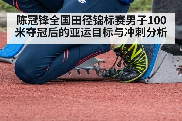 陈冠锋全国田径锦标赛男子100米夺冠后的亚运目标与冲刺分析