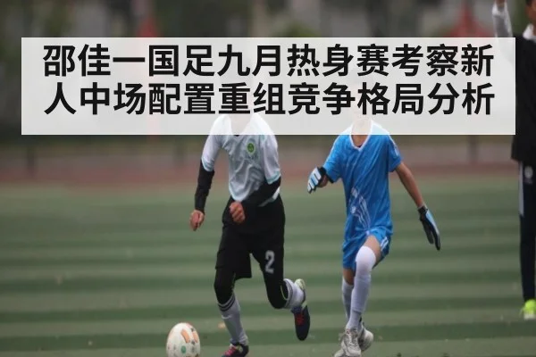 邵佳一国足九月热身赛考察新人中场配置重组竞争格局分析