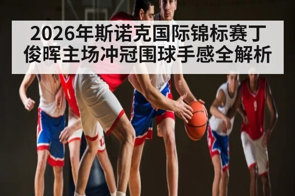 2026年斯诺克国际锦标赛丁俊晖主场冲冠围球手感全解析
